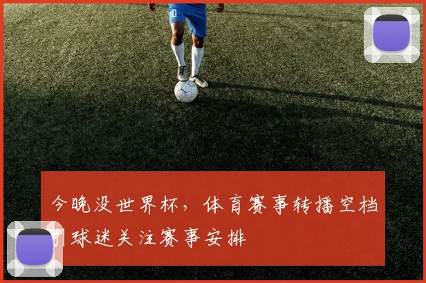 今晚没世界杯，体育赛事转播空档引球迷关注赛事安排