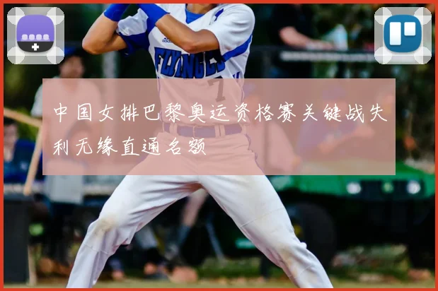 中国女排巴黎奥运资格赛关键战失利无缘直通名额
