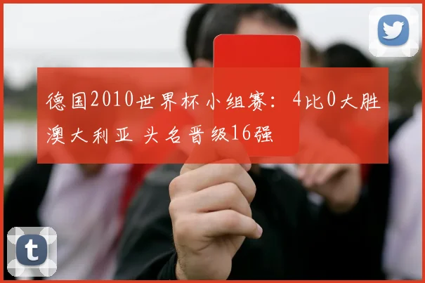 德国2010世界杯小组赛：4比0大胜澳大利亚 头名晋级16强