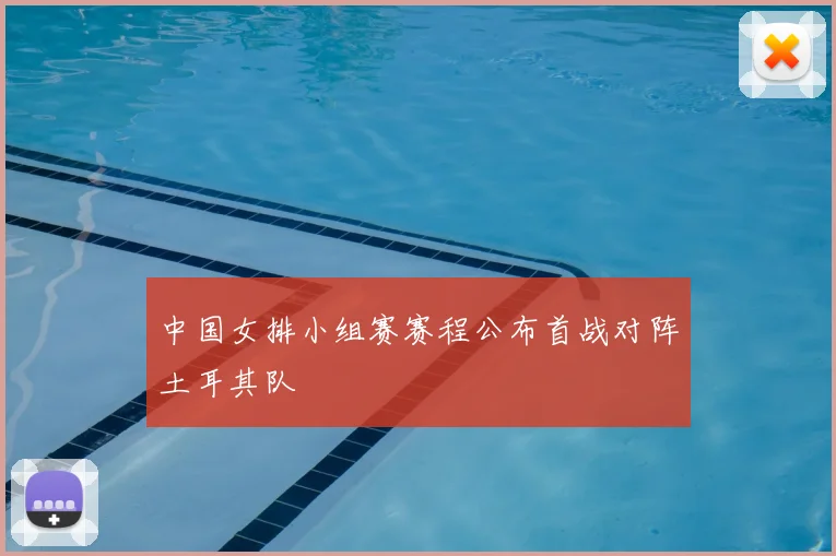 中国女排小组赛赛程公布首战对阵土耳其队