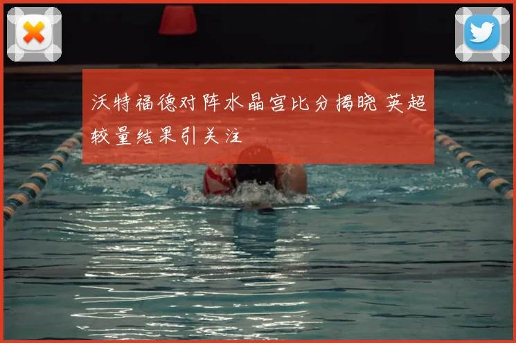 沃特福德对阵水晶宫比分揭晓 英超较量结果引关注