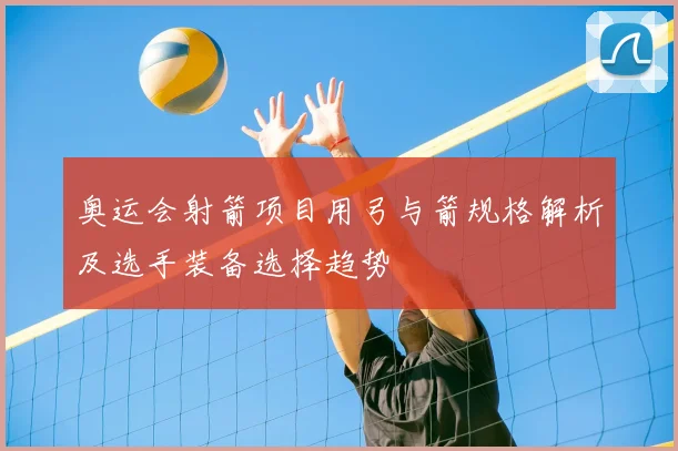 奥运会射箭项目用弓与箭规格解析及选手装备选择趋势