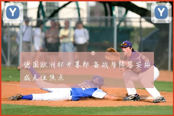 德国欧洲杯开幕即 备战与阵容安排成关注焦点