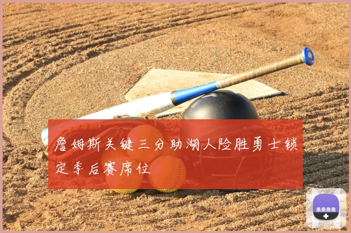 詹姆斯关键三分助湖人险胜勇士锁定季后赛席位