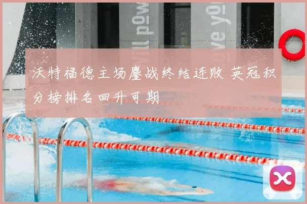 沃特福德主场鏖战终结连败 英冠积分榜排名回升可期
