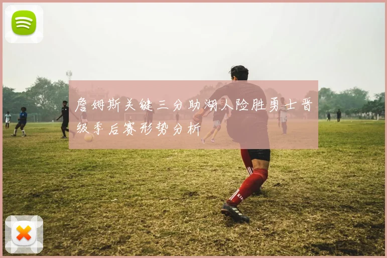 詹姆斯关键三分助湖人险胜勇士晋级季后赛形势分析