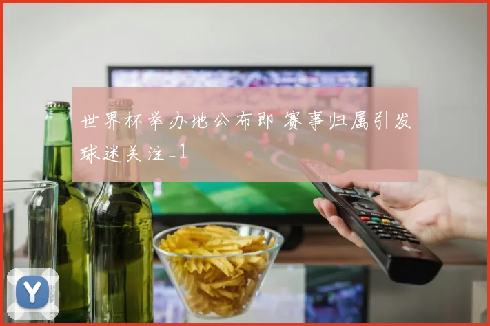 世界杯举办地公布即 赛事归属引发球迷关注_1