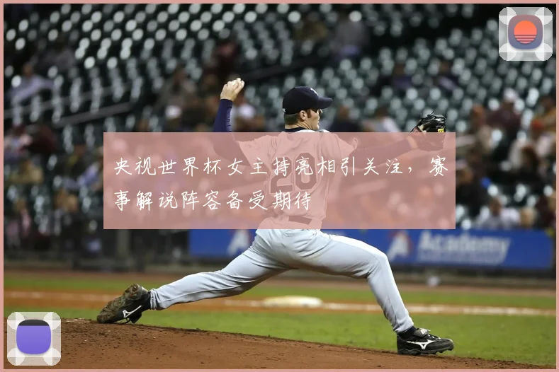 央视世界杯女主持亮相引关注,赛事解说阵容备受期待