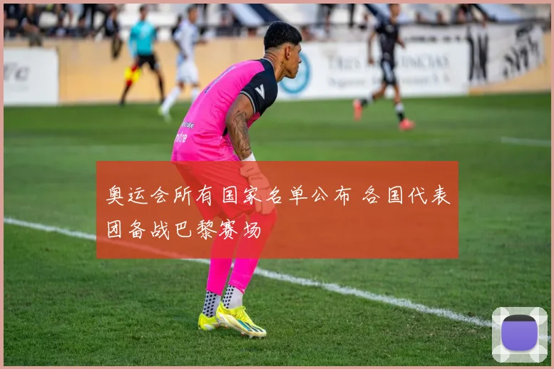 奥运会所有国家名单公布 各国代表团备战巴黎赛场