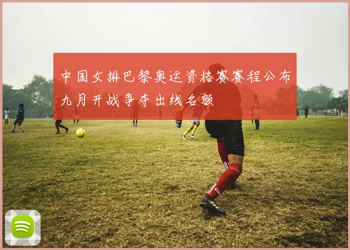 中国女排巴黎奥运资格赛赛程公布九月开战争夺出线名额