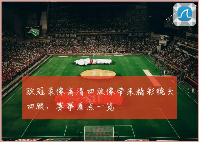 欧冠录像高清回放像带来精彩镜头回顾，赛事看点一览