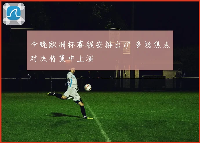 今晚欧洲杯赛程安排出炉 多场焦点对决将集中上演