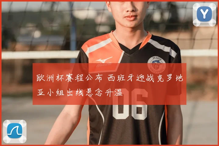 欧洲杯赛程公布 西班牙迎战克罗地亚小组出线悬念升温