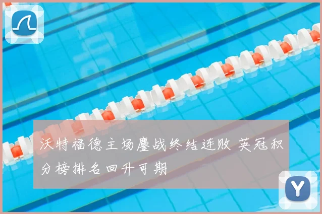 沃特福德主场鏖战终结连败 英冠积分榜排名回升可期