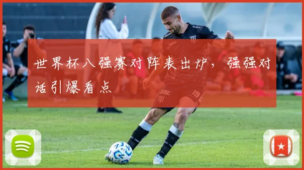 世界杯八强赛对阵表出炉，强强对话引爆看点
