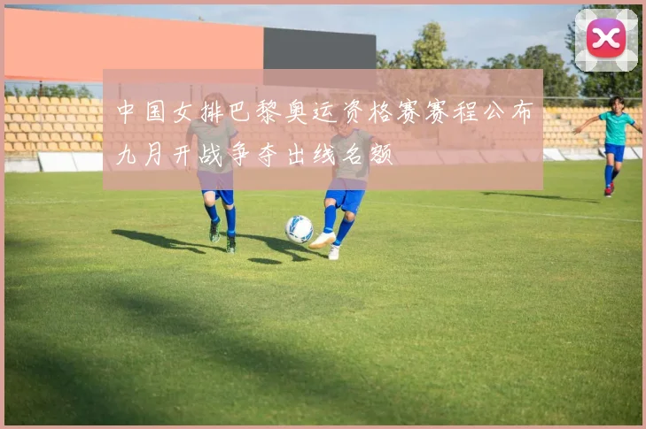 中国女排巴黎奥运资格赛赛程公布九月开战争夺出线名额