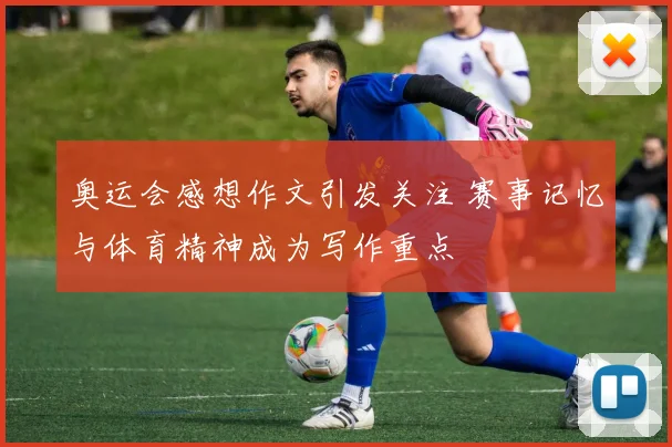 奥运会感想作文引发关注 赛事记忆与体育精神成为写作重点