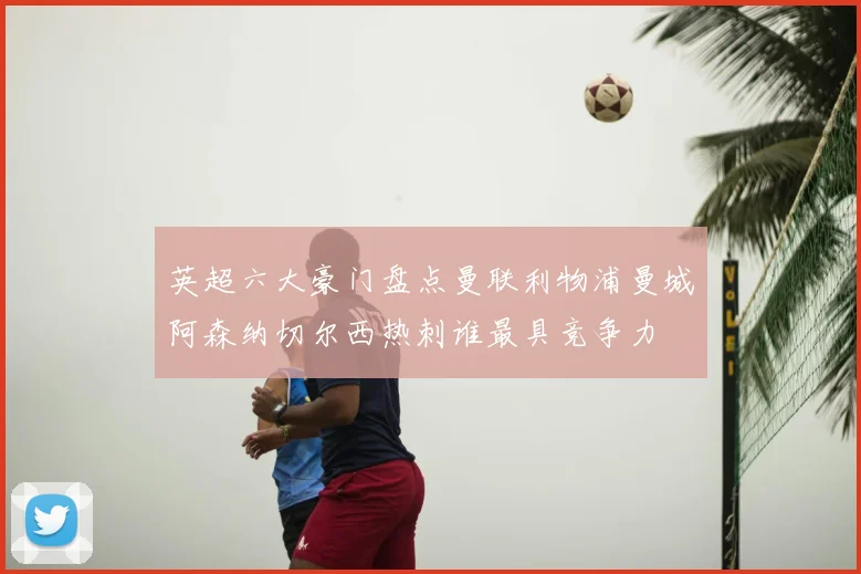英超六大豪门盘点曼联利物浦曼城阿森纳切尔西热刺谁最具竞争力