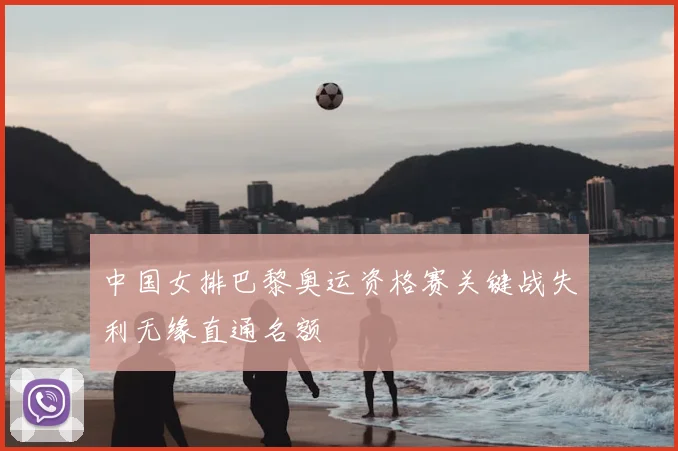 中国女排巴黎奥运资格赛关键战失利无缘直通名额