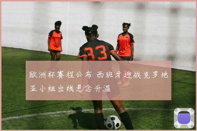 欧洲杯赛程公布 西班牙迎战克罗地亚小组出线悬念升温