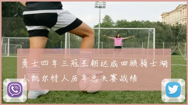 勇士四年三冠王朝达成回顾骑士湖人凯尔特人历年总决赛战绩