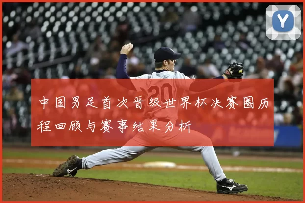 中国男足首次晋级世界杯决赛圈历程回顾与赛事结果分析