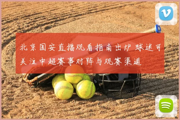 北京国安直播观看指南出炉 球迷可关注中超赛事对阵与观赛渠道