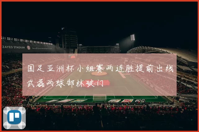 国足亚洲杯小组赛两连胜提前出线武磊两球郜林破门