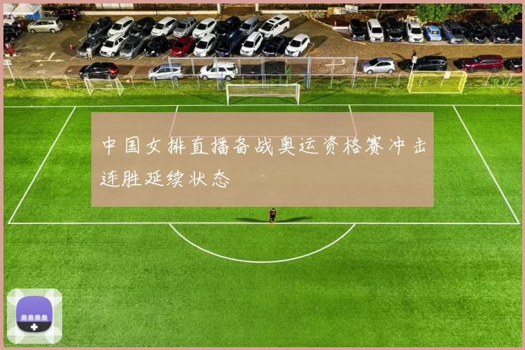 中国女排直播备战奥运资格赛冲击连胜延续状态