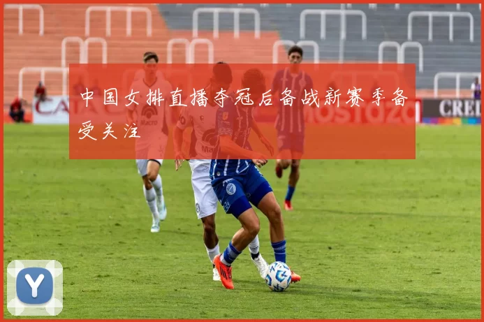 中国女排直播夺冠后备战新赛季备受关注