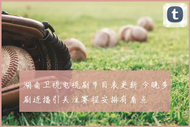 湖南卫视电视剧节目表更新 今晚多剧连播引关注赛程安排有看点