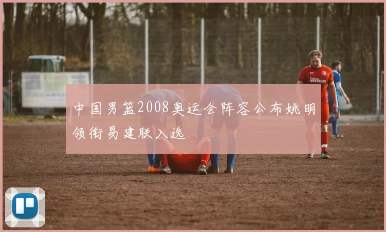 中国男篮2008奥运会阵容公布姚明领衔易建联入选
