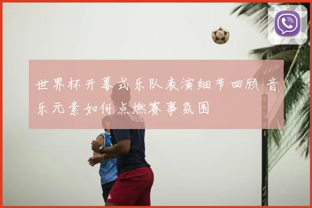 世界杯开幕式乐队表演细节回顾 音乐元素如何点燃赛事氛围