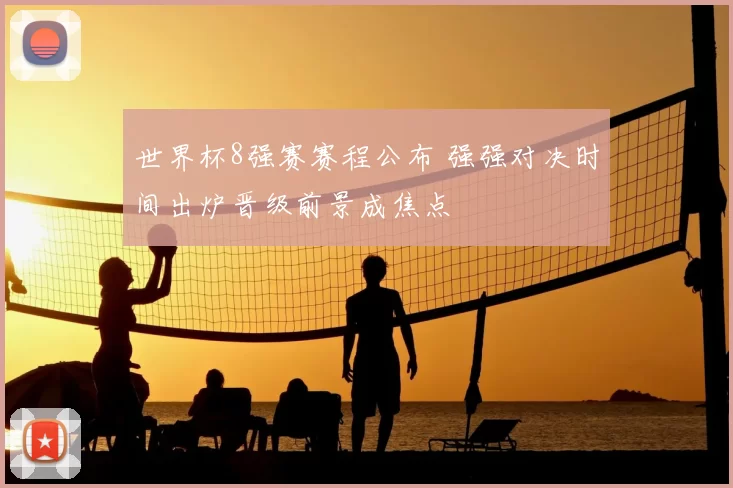 世界杯8强赛赛程公布 强强对决时间出炉晋级前景成焦点