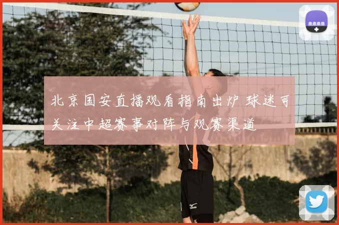 北京国安直播观看指南出炉 球迷可关注中超赛事对阵与观赛渠道