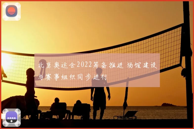 北京奥运会2022筹备推进 场馆建设与赛事组织同步进行