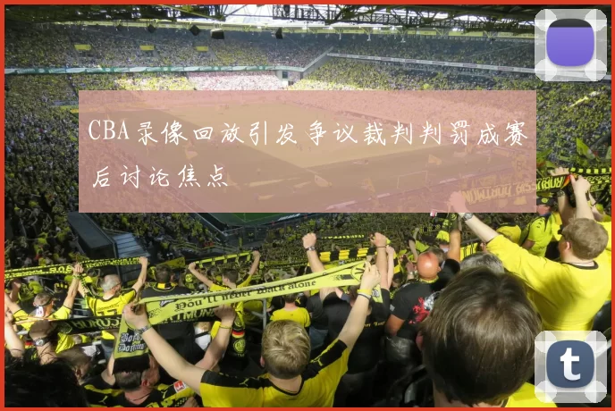 CBA录像回放引发争议裁判判罚成赛后讨论焦点