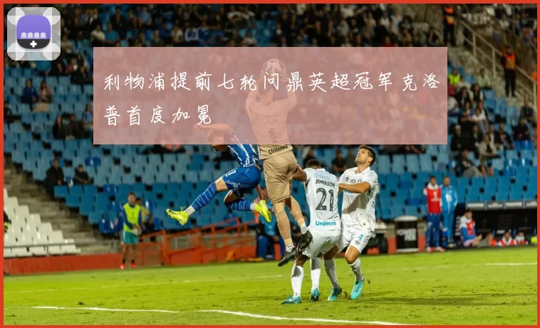 利物浦提前七轮问鼎英超冠军克洛普首度加冕