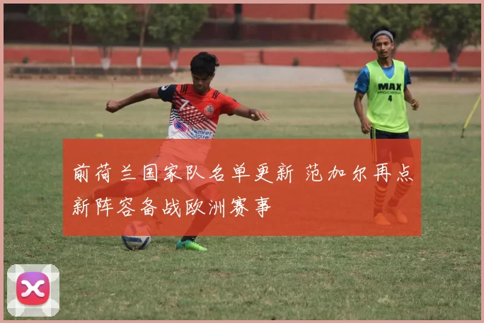 前荷兰国家队名单更新 范加尔再点新阵容备战欧洲赛事