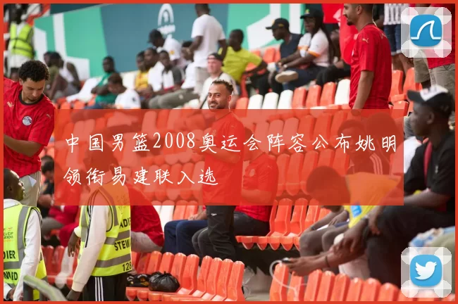 中国男篮2008奥运会阵容公布姚明领衔易建联入选