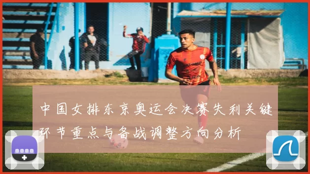 中国女排东京奥运会决赛失利关键环节重点与备战调整方向分析