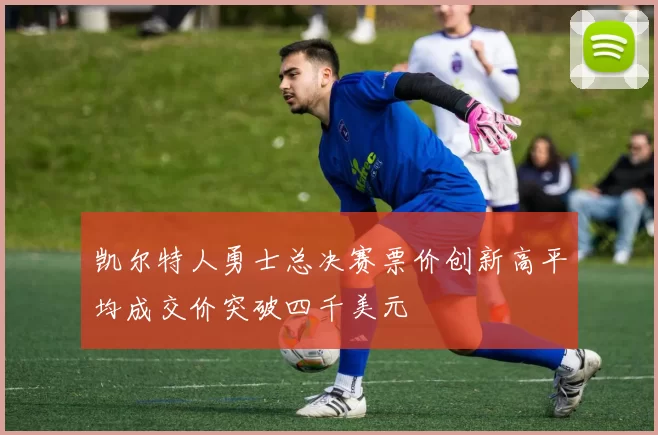 凯尔特人勇士总决赛票价创新高平均成交价突破四千美元