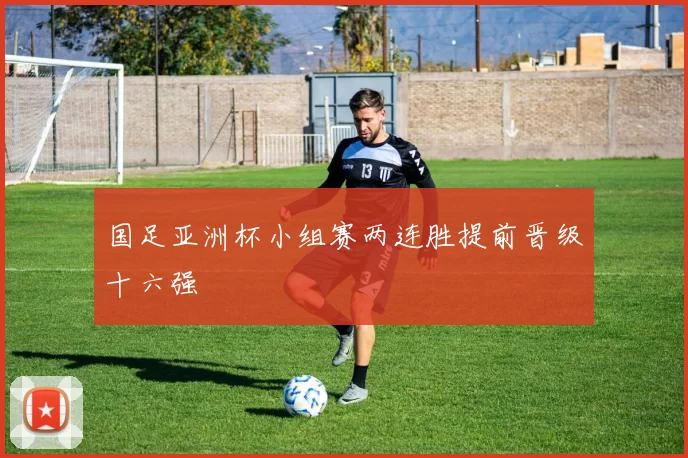 国足亚洲杯小组赛两连胜提前晋级十六强