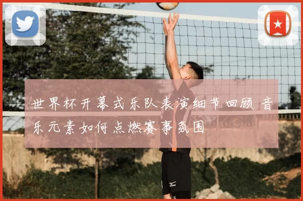 世界杯开幕式乐队表演细节回顾 音乐元素如何点燃赛事氛围