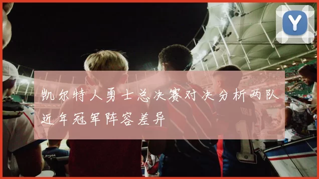 凯尔特人勇士总决赛对决分析两队近年冠军阵容差异