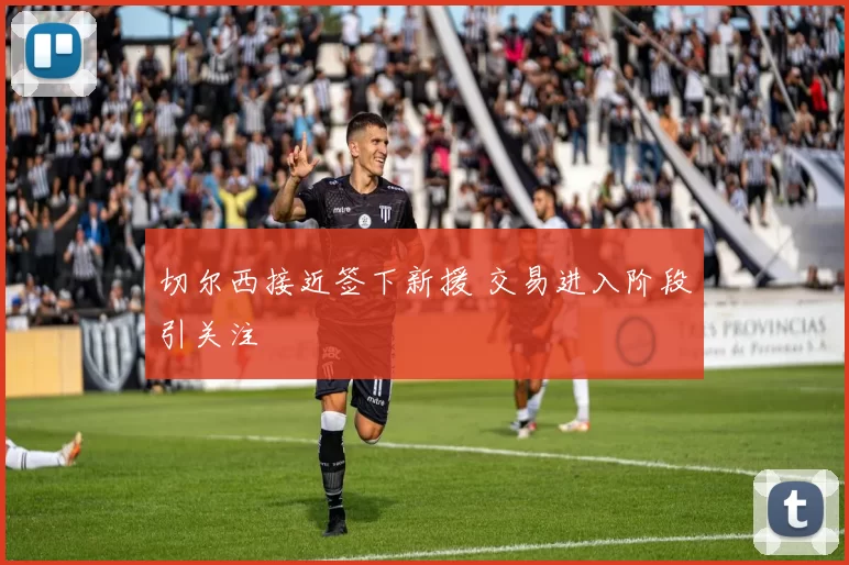 切尔西接近签下新援 交易进入阶段引关注