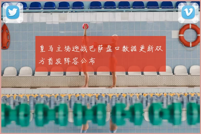 皇马主场迎战巴萨盘口数据更新双方首发阵容公布