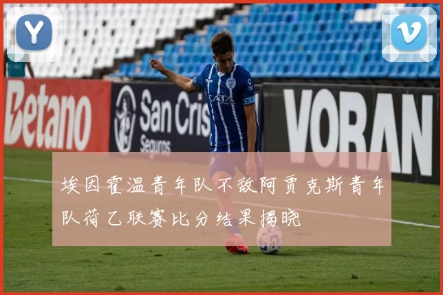 埃因霍温青年队不敌阿贾克斯青年队荷乙联赛比分结果揭晓