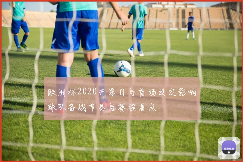 欧洲杯2020开幕日与首场设定影响球队备战节奏与赛程看点