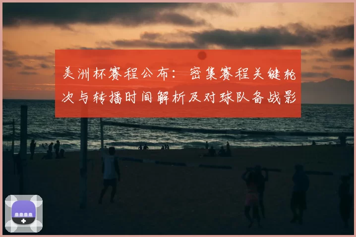 美洲杯赛程公布：密集赛程关键轮次与转播时间解析及对球队备战影响